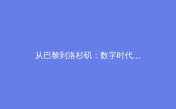 从巴黎到洛杉矶：数字时代体育产业的变革与突围之路 - 3