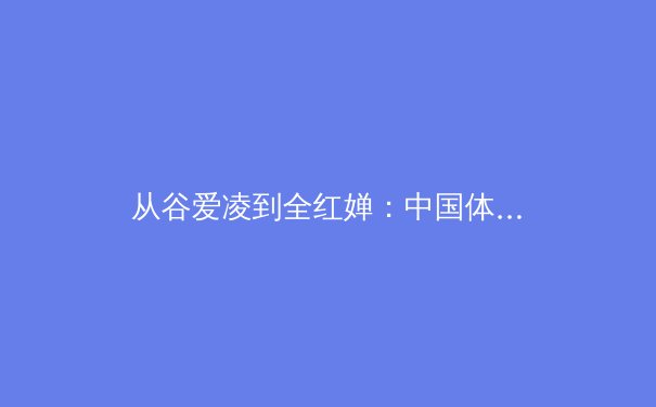 从谷爱凌到全红婵：中国体育新生代的崛起与时代变革 - 4