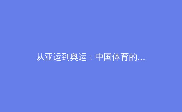 从亚运到奥运：中国体育的战略转型与竞技哲学的深层变革 - 2